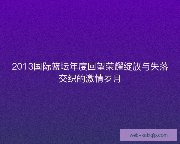 2013国际篮坛年度回望荣耀绽放与失落交织的激情岁月