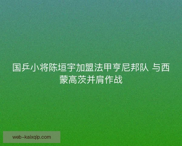 国乒小将陈垣宇加盟法甲亨尼邦队 与西蒙高茨并肩作战 国乒小将陈垣宇加盟法甲亨尼邦队 与西蒙高茨并肩作战