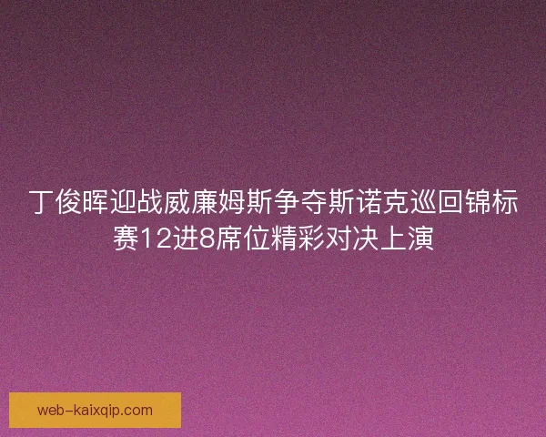丁俊晖迎战威廉姆斯争夺斯诺克巡回锦标赛12进8席位精彩对决上演
