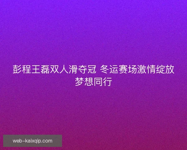 彭程王磊双人滑夺冠 冬运赛场激情绽放梦想同行