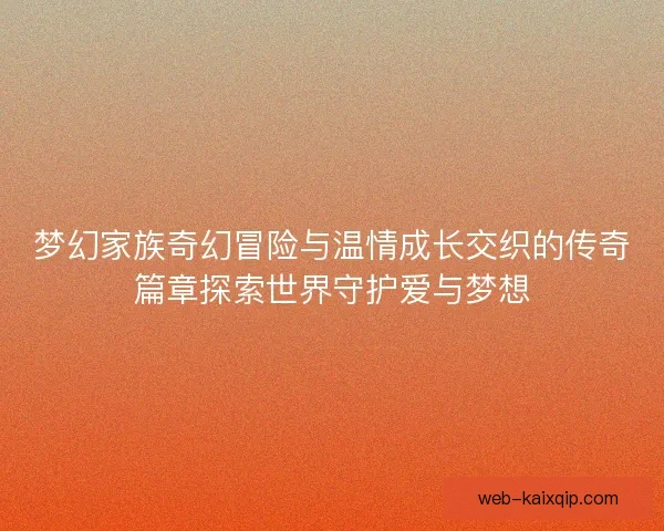 梦幻家族奇幻冒险与温情成长交织的传奇篇章探索世界守护爱与梦想 梦幻家族奇幻冒险与温情成长交织的传奇篇章探索世界守护爱与梦想