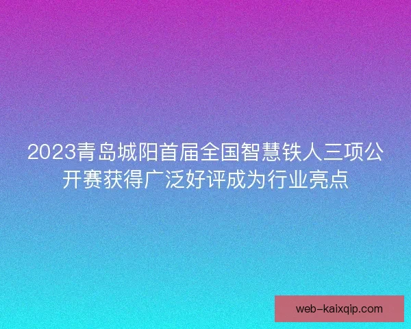 2023青岛城阳首届全国智慧铁人三项公开赛获得广泛好评成为行业亮点