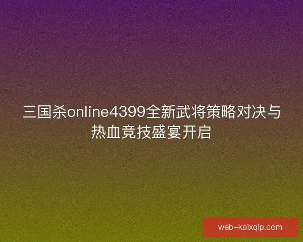 三国杀online4399全新武将策略对决与热血竞技盛宴开启