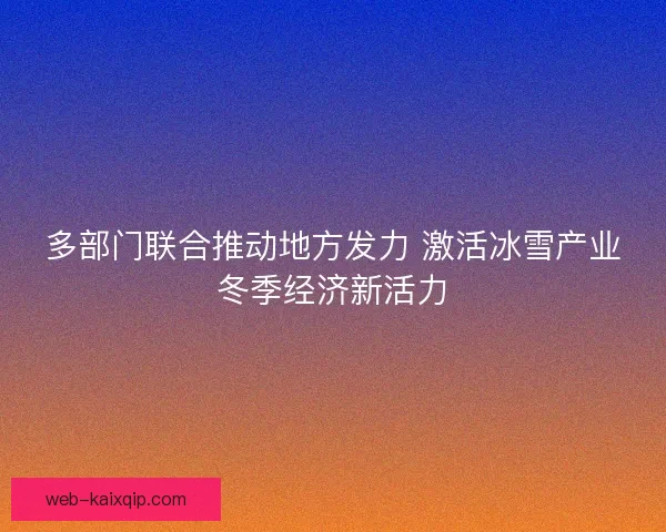 多部门联合推动地方发力 激活冰雪产业冬季经济新活力
