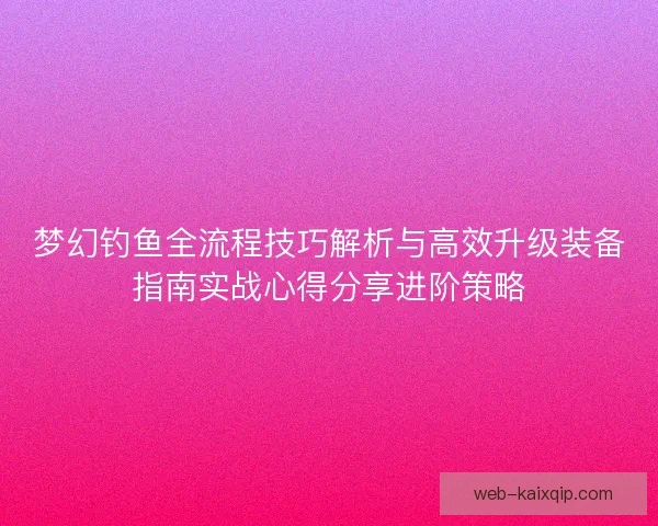 梦幻钓鱼全流程技巧解析与高效升级装备指南实战心得分享进阶策略