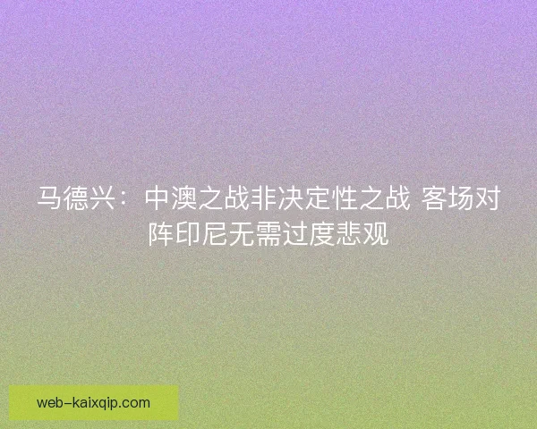 马德兴：中澳之战非决定性之战 客场对阵印尼无需过度悲观