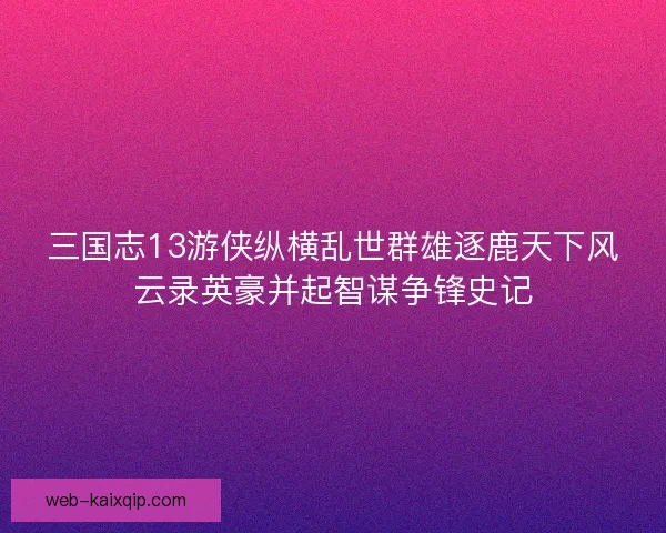 三国志13游侠纵横乱世群雄逐鹿天下风云录英豪并起智谋争锋史记 三国志13游侠纵横乱世群雄逐鹿天下风云录英豪并起智谋争锋史记
