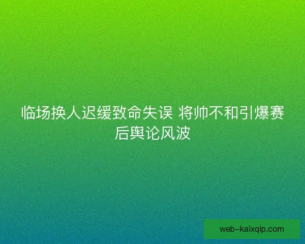临场换人迟缓致命失误 将帅不和引爆赛后舆论风波