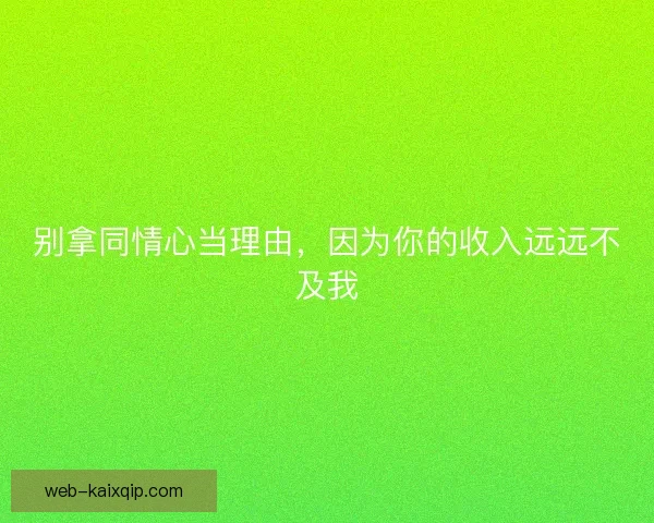 别拿同情心当理由，因为你的收入远远不及我