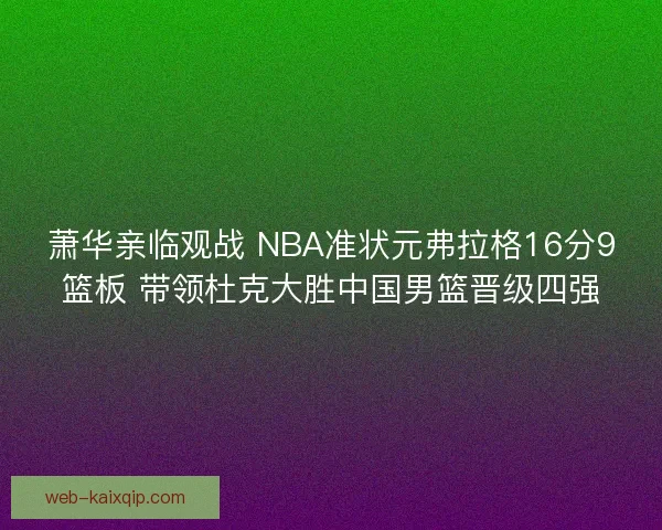 萧华亲临观战 NBA准状元弗拉格16分9篮板 带领杜克大胜中国男篮晋级四强