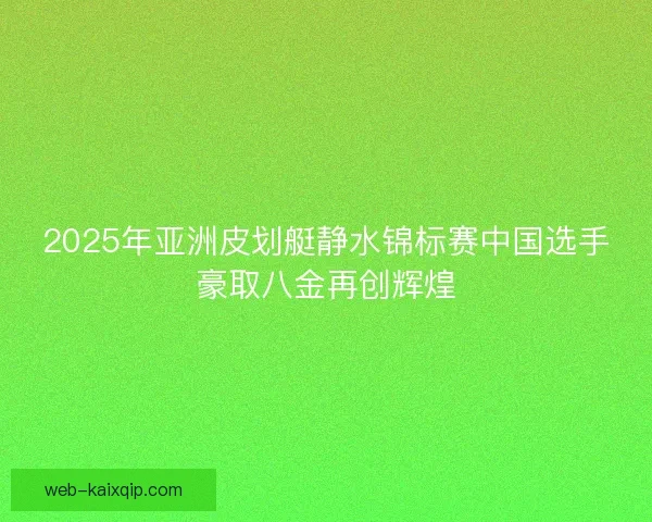 2025年亚洲皮划艇静水锦标赛中国选手豪取八金再创辉煌 2025年亚洲皮划艇静水锦标赛中国选手豪取八金再创辉煌