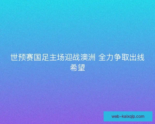 世预赛国足主场迎战澳洲 全力争取出线希望 世预赛国足主场迎战澳洲 全力争取出线希望